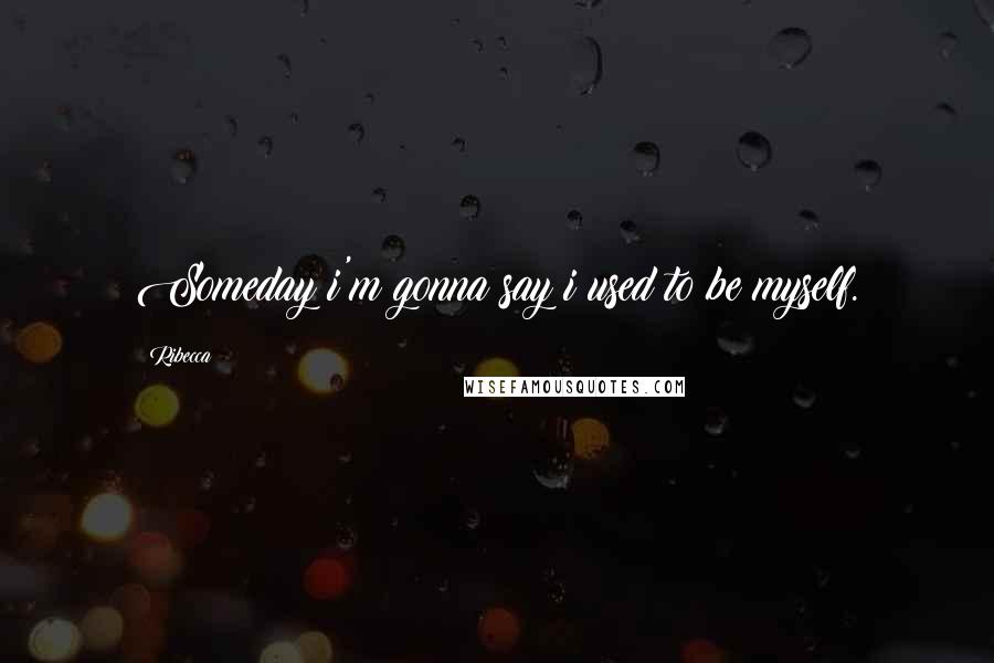 Ribecca Quotes: Someday i'm gonna say i used to be myself.