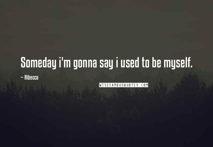 Ribecca Quotes: Someday i'm gonna say i used to be myself.