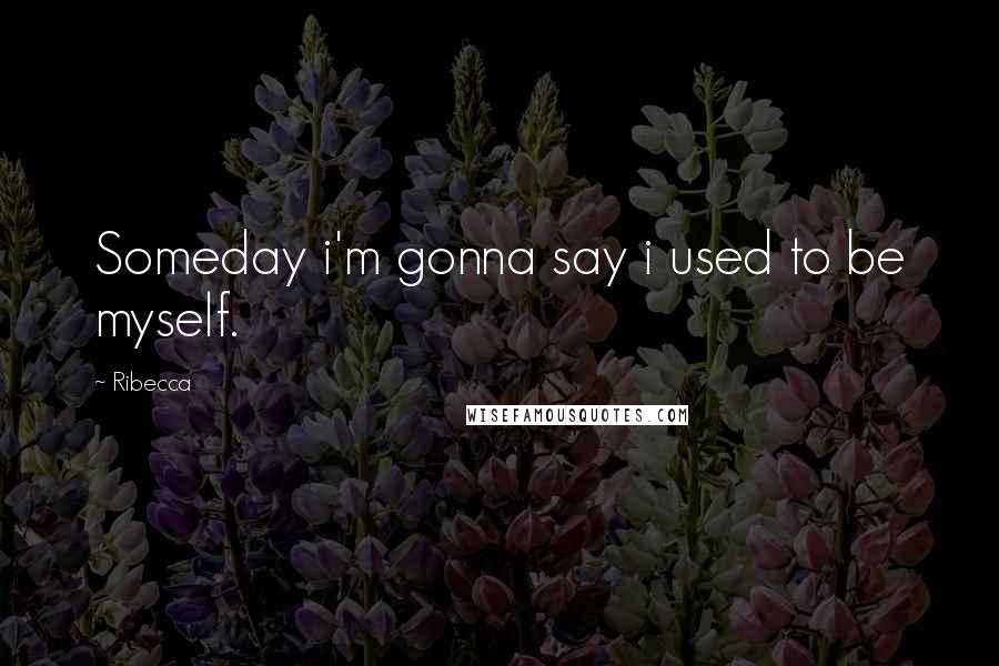 Ribecca Quotes: Someday i'm gonna say i used to be myself.
