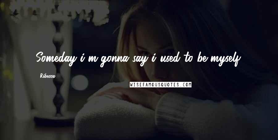 Ribecca Quotes: Someday i'm gonna say i used to be myself.