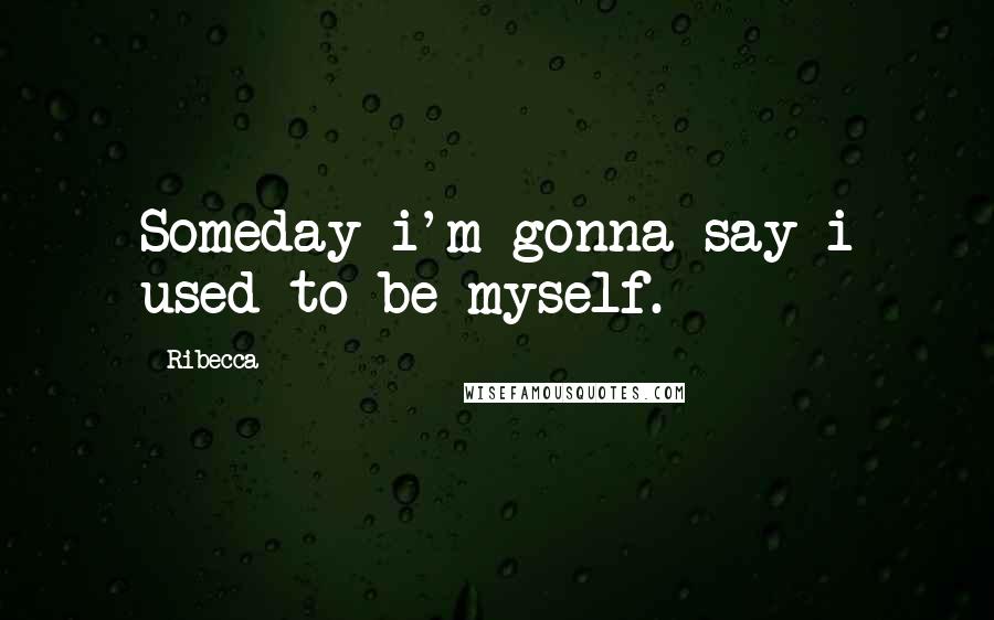 Ribecca Quotes: Someday i'm gonna say i used to be myself.