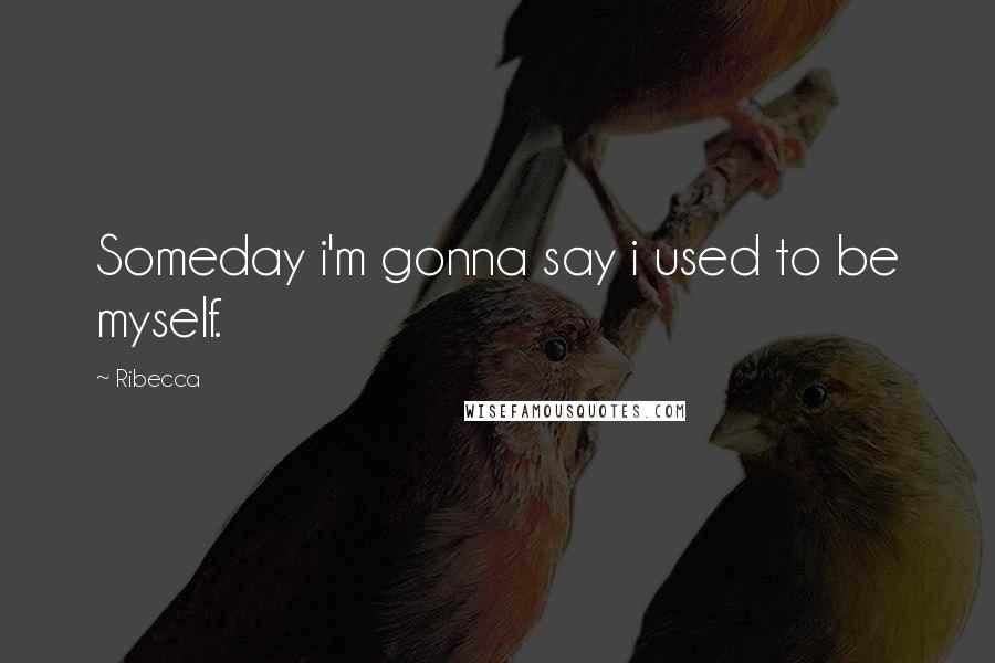 Ribecca Quotes: Someday i'm gonna say i used to be myself.