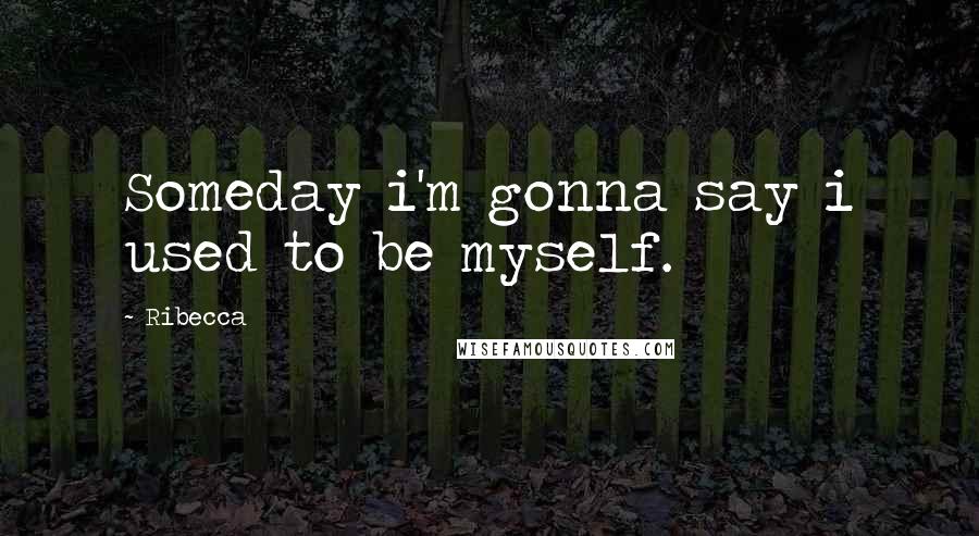 Ribecca Quotes: Someday i'm gonna say i used to be myself.