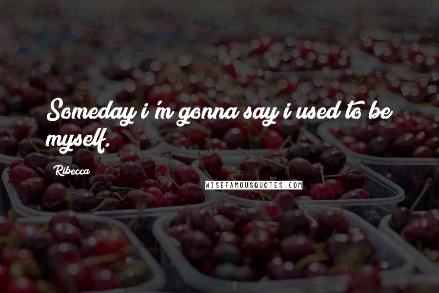 Ribecca Quotes: Someday i'm gonna say i used to be myself.