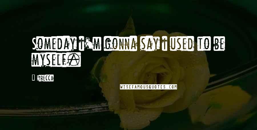 Ribecca Quotes: Someday i'm gonna say i used to be myself.