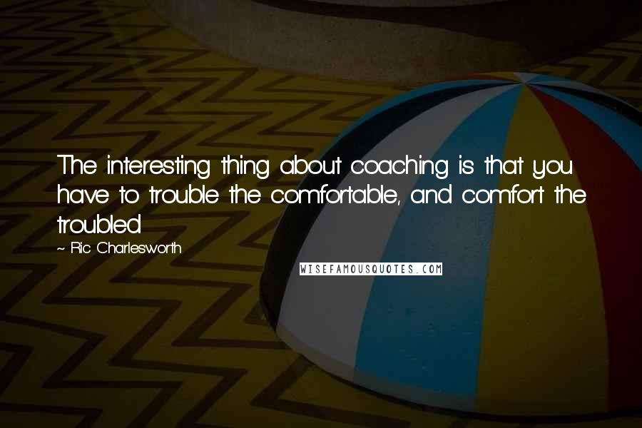 Ric Charlesworth Quotes: The interesting thing about coaching is that you have to trouble the comfortable, and comfort the troubled