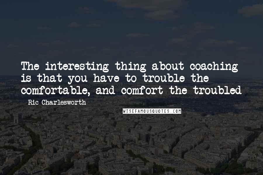 Ric Charlesworth Quotes: The interesting thing about coaching is that you have to trouble the comfortable, and comfort the troubled