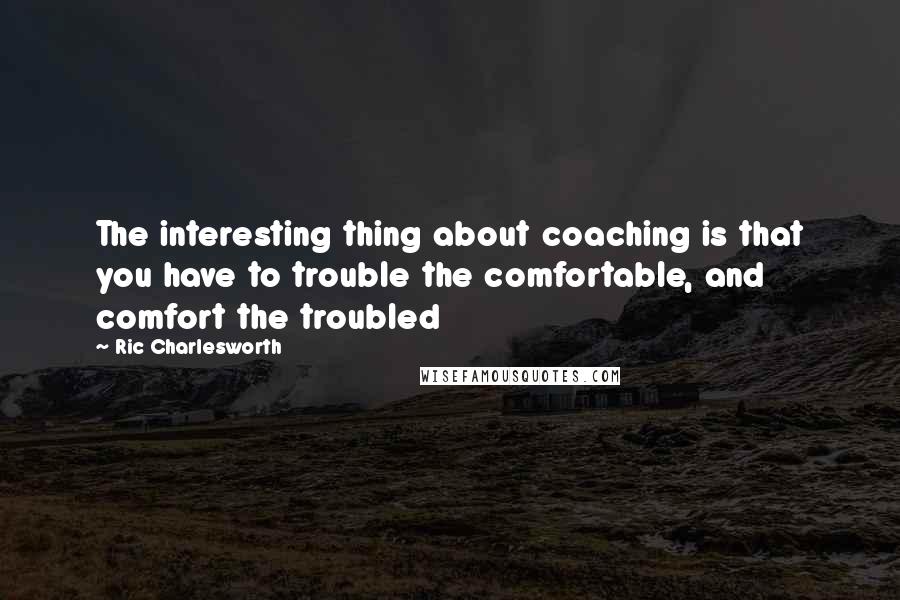Ric Charlesworth Quotes: The interesting thing about coaching is that you have to trouble the comfortable, and comfort the troubled