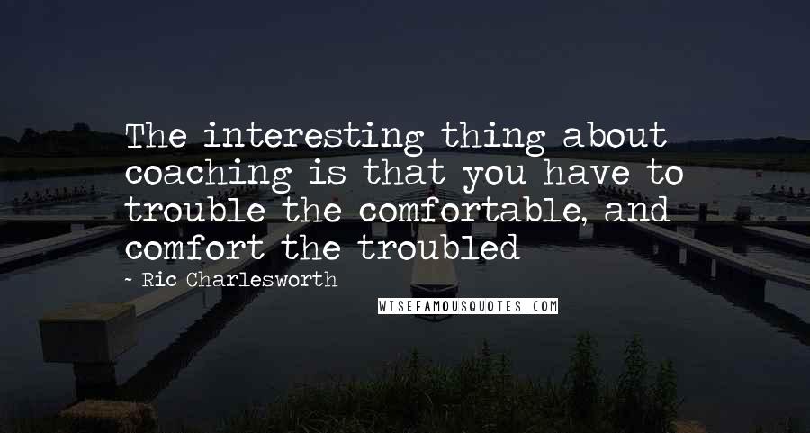 Ric Charlesworth Quotes: The interesting thing about coaching is that you have to trouble the comfortable, and comfort the troubled