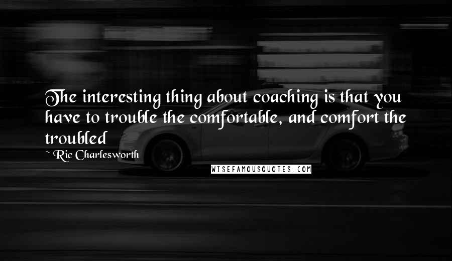Ric Charlesworth Quotes: The interesting thing about coaching is that you have to trouble the comfortable, and comfort the troubled