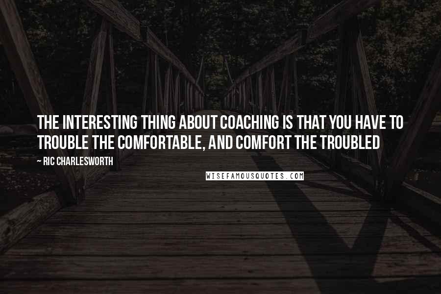 Ric Charlesworth Quotes: The interesting thing about coaching is that you have to trouble the comfortable, and comfort the troubled