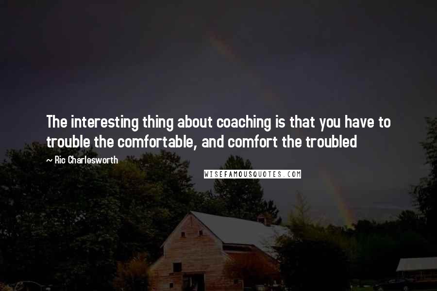 Ric Charlesworth Quotes: The interesting thing about coaching is that you have to trouble the comfortable, and comfort the troubled