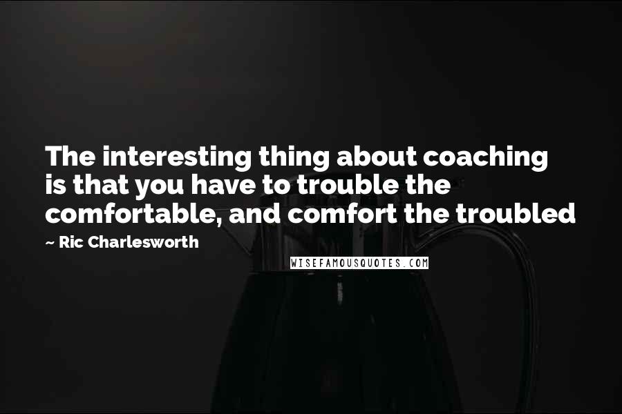 Ric Charlesworth Quotes: The interesting thing about coaching is that you have to trouble the comfortable, and comfort the troubled