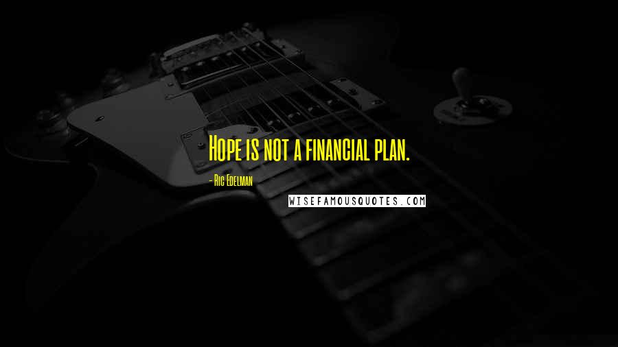 Ric Edelman Quotes: Hope is not a financial plan.