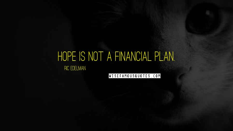 Ric Edelman Quotes: Hope is not a financial plan.