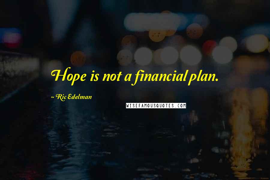 Ric Edelman Quotes: Hope is not a financial plan.