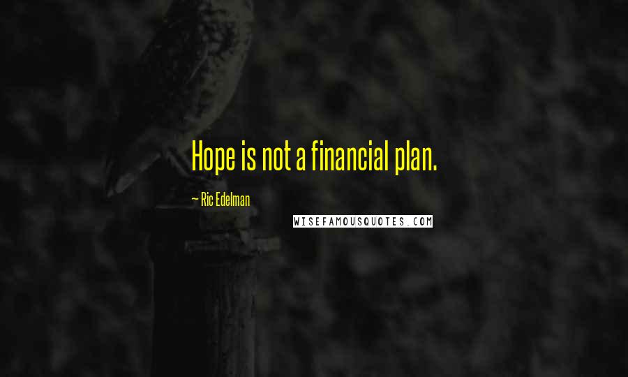 Ric Edelman Quotes: Hope is not a financial plan.