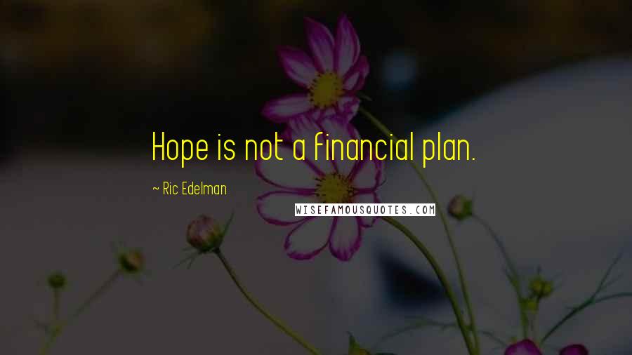 Ric Edelman Quotes: Hope is not a financial plan.