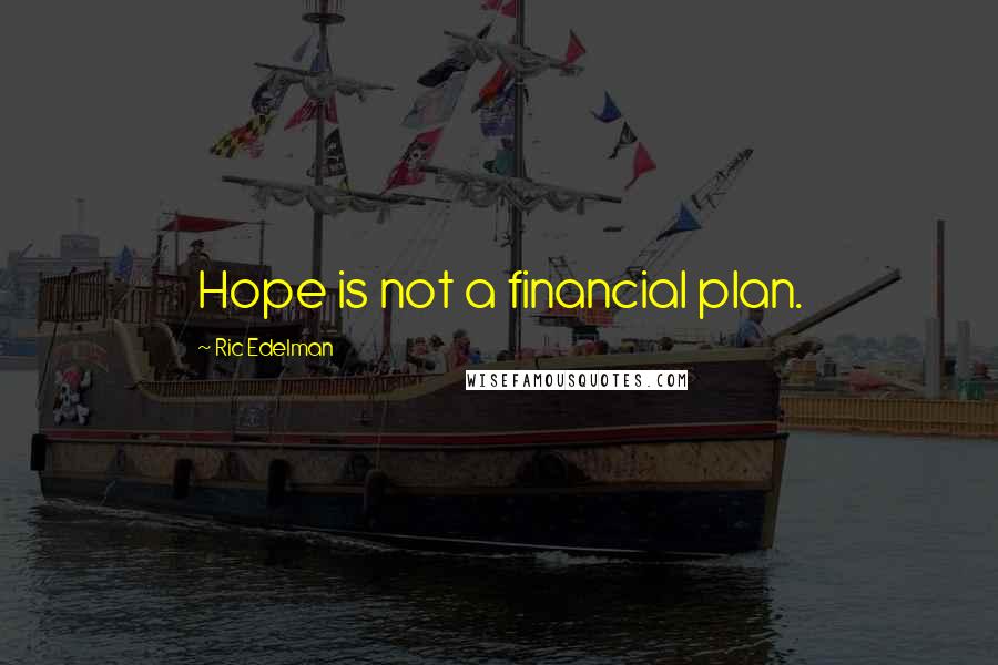 Ric Edelman Quotes: Hope is not a financial plan.