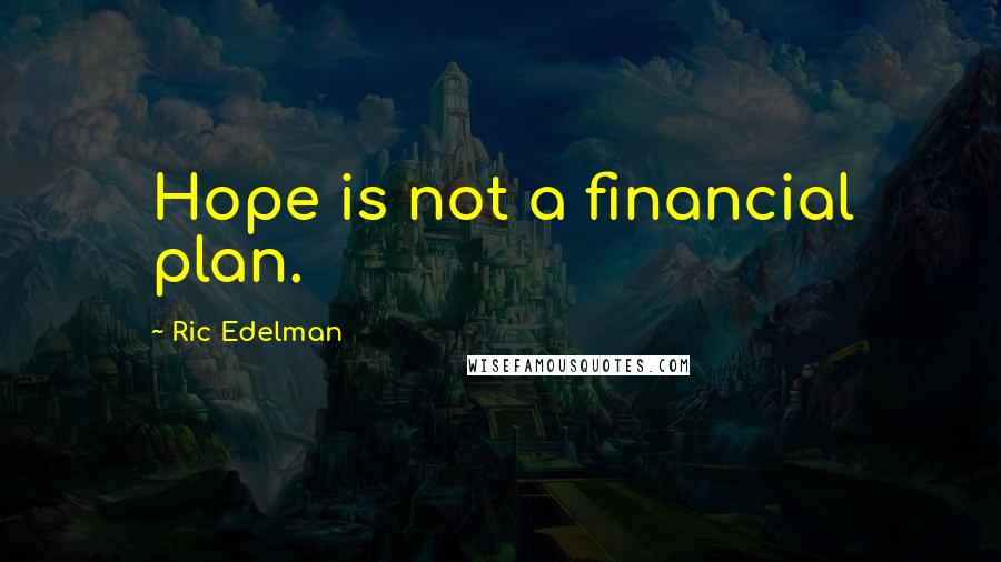 Ric Edelman Quotes: Hope is not a financial plan.