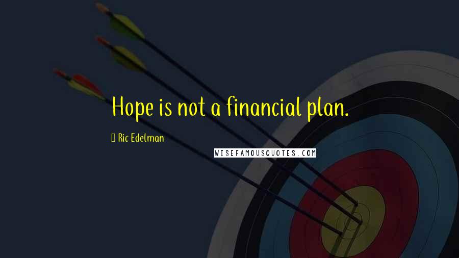 Ric Edelman Quotes: Hope is not a financial plan.