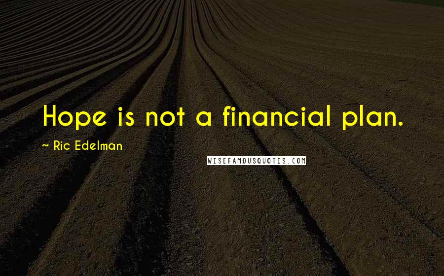 Ric Edelman Quotes: Hope is not a financial plan.