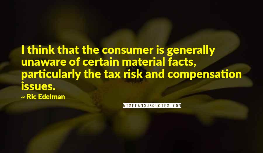 Ric Edelman Quotes: I think that the consumer is generally unaware of certain material facts, particularly the tax risk and compensation issues.