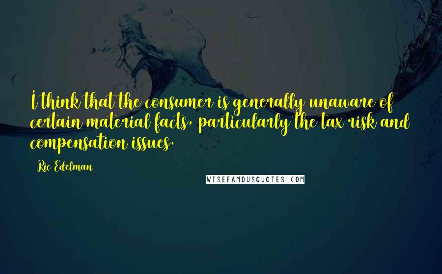 Ric Edelman Quotes: I think that the consumer is generally unaware of certain material facts, particularly the tax risk and compensation issues.