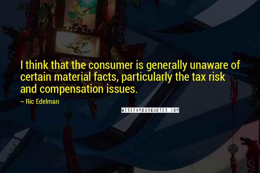 Ric Edelman Quotes: I think that the consumer is generally unaware of certain material facts, particularly the tax risk and compensation issues.