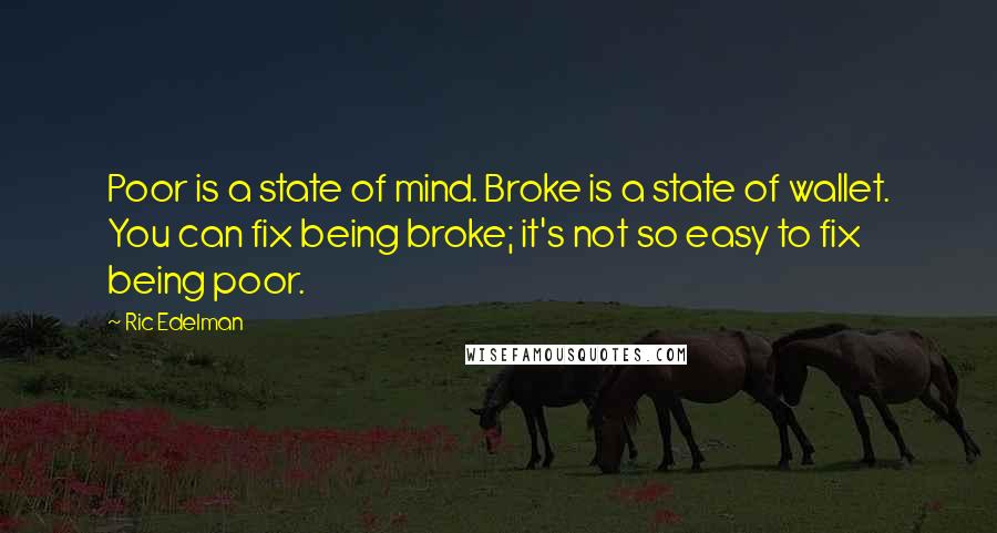 Ric Edelman Quotes: Poor is a state of mind. Broke is a state of wallet. You can fix being broke; it's not so easy to fix being poor.