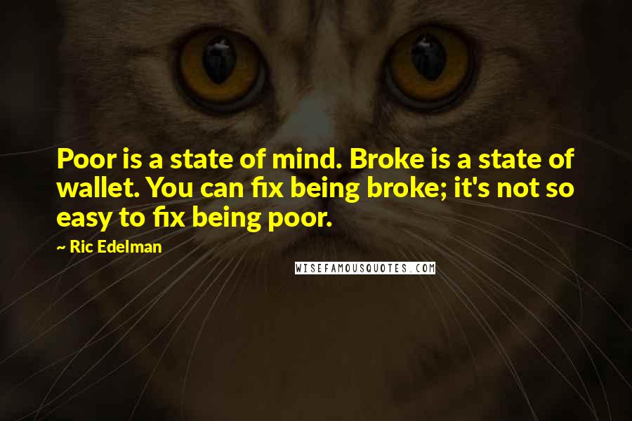Ric Edelman Quotes: Poor is a state of mind. Broke is a state of wallet. You can fix being broke; it's not so easy to fix being poor.