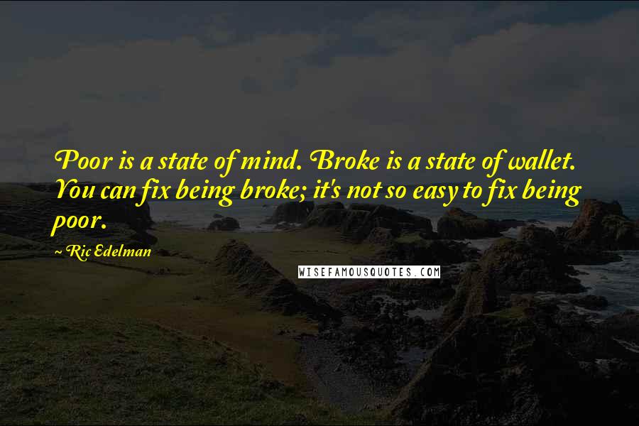 Ric Edelman Quotes: Poor is a state of mind. Broke is a state of wallet. You can fix being broke; it's not so easy to fix being poor.