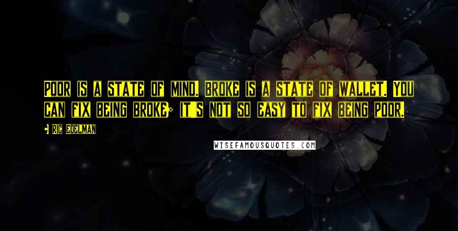 Ric Edelman Quotes: Poor is a state of mind. Broke is a state of wallet. You can fix being broke; it's not so easy to fix being poor.