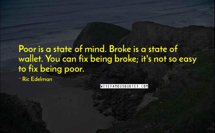 Ric Edelman Quotes: Poor is a state of mind. Broke is a state of wallet. You can fix being broke; it's not so easy to fix being poor.