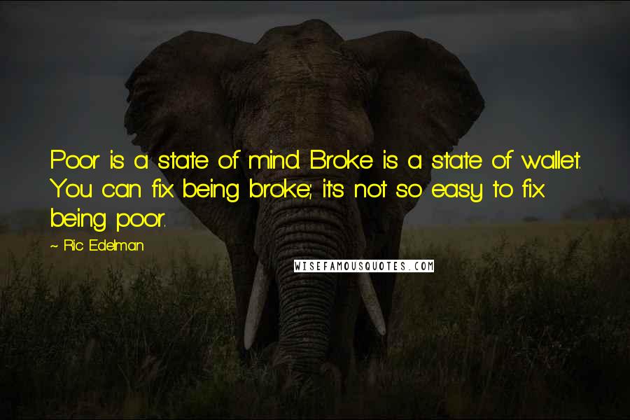 Ric Edelman Quotes: Poor is a state of mind. Broke is a state of wallet. You can fix being broke; it's not so easy to fix being poor.