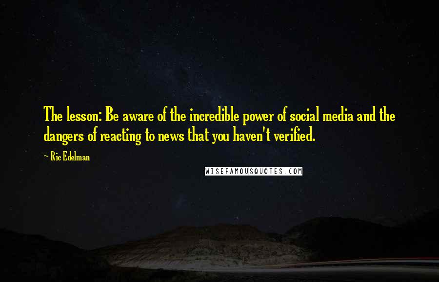 Ric Edelman Quotes: The lesson: Be aware of the incredible power of social media and the dangers of reacting to news that you haven't verified.