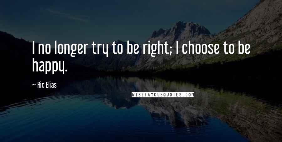 Ric Elias Quotes: I no longer try to be right; I choose to be happy.