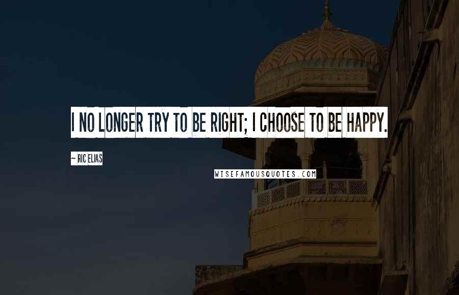 Ric Elias Quotes: I no longer try to be right; I choose to be happy.