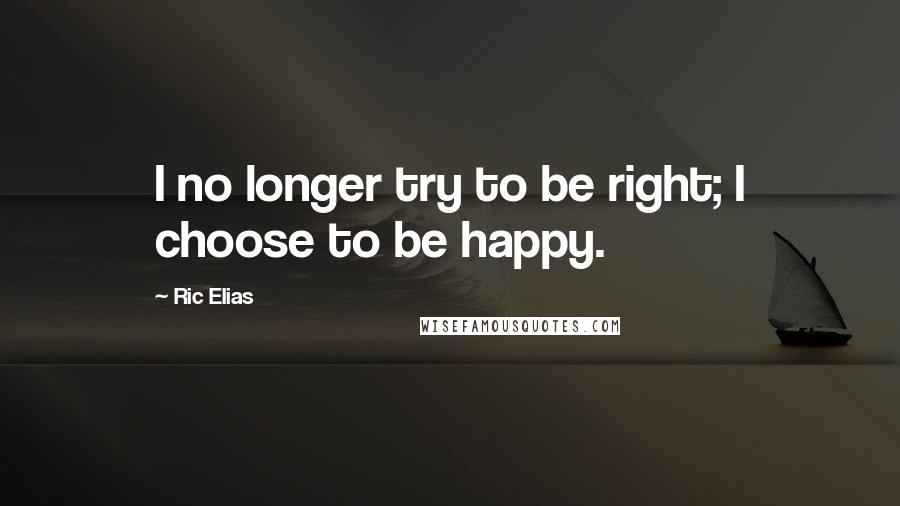 Ric Elias Quotes: I no longer try to be right; I choose to be happy.