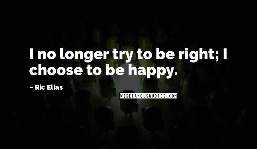 Ric Elias Quotes: I no longer try to be right; I choose to be happy.