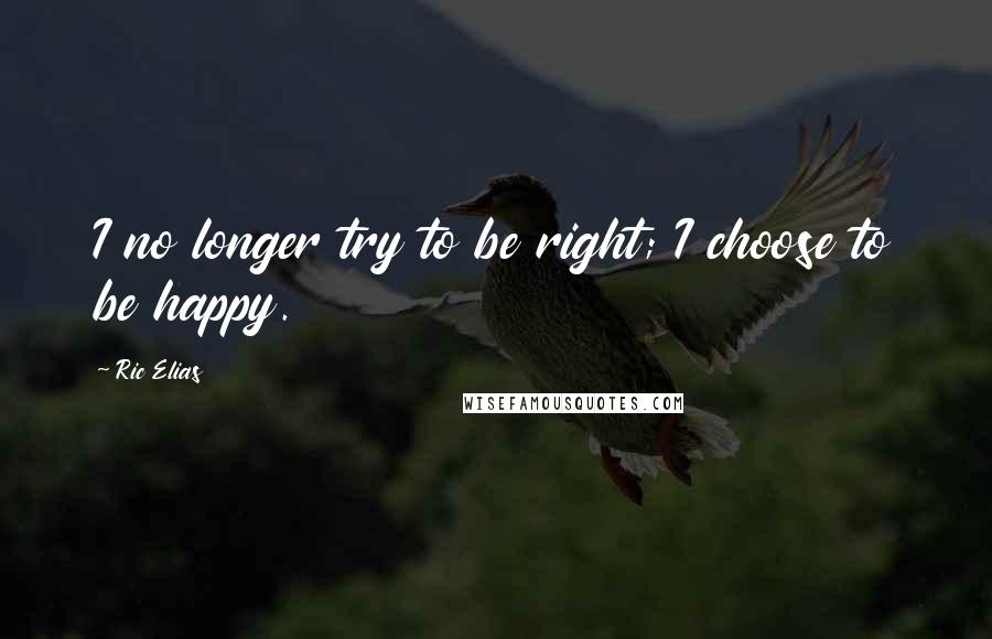 Ric Elias Quotes: I no longer try to be right; I choose to be happy.