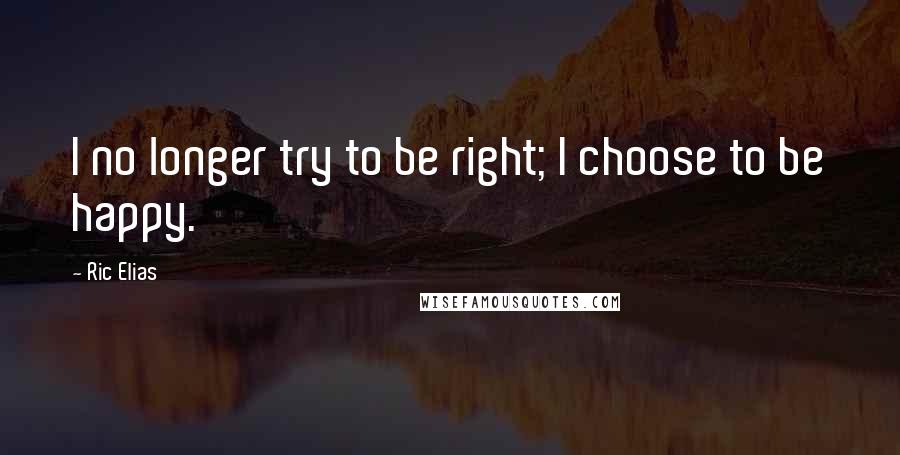 Ric Elias Quotes: I no longer try to be right; I choose to be happy.