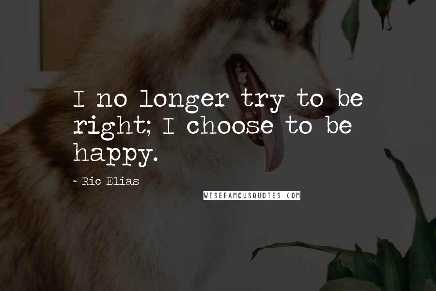 Ric Elias Quotes: I no longer try to be right; I choose to be happy.