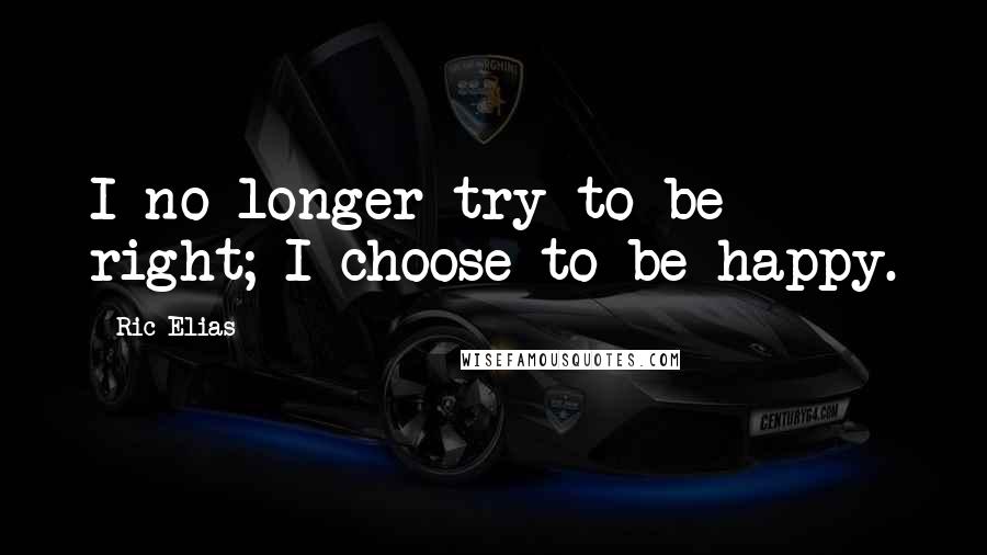 Ric Elias Quotes: I no longer try to be right; I choose to be happy.