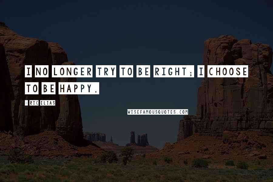 Ric Elias Quotes: I no longer try to be right; I choose to be happy.