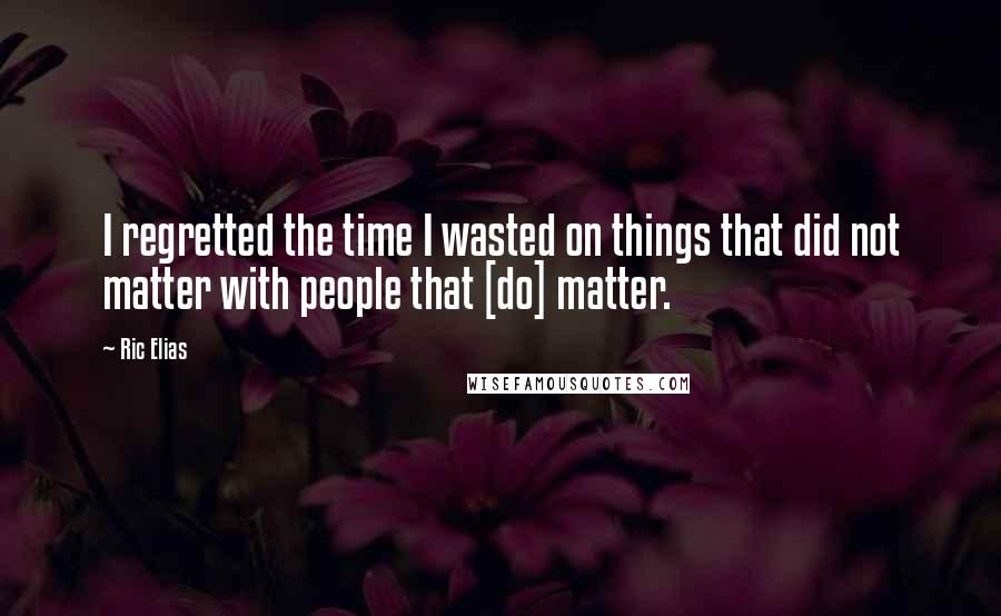 Ric Elias Quotes: I regretted the time I wasted on things that did not matter with people that [do] matter.