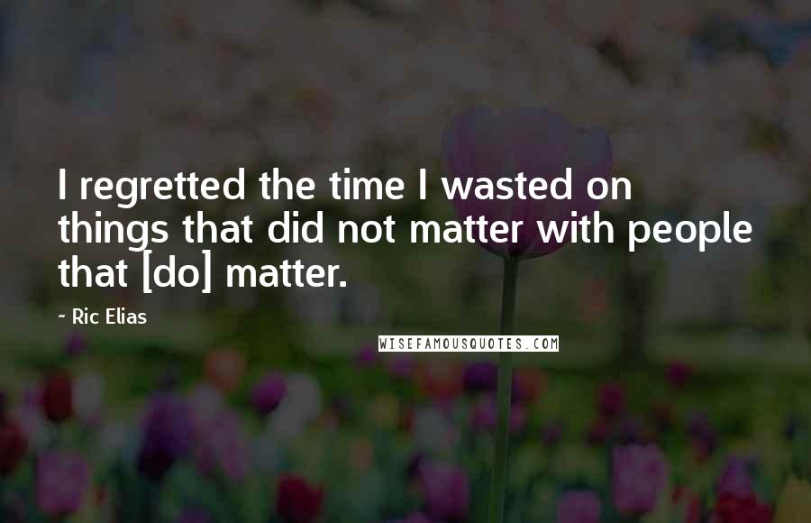Ric Elias Quotes: I regretted the time I wasted on things that did not matter with people that [do] matter.