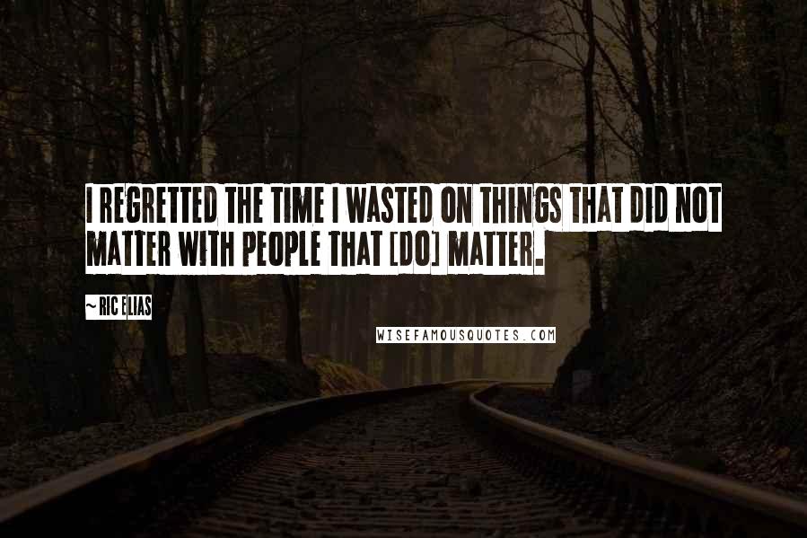 Ric Elias Quotes: I regretted the time I wasted on things that did not matter with people that [do] matter.