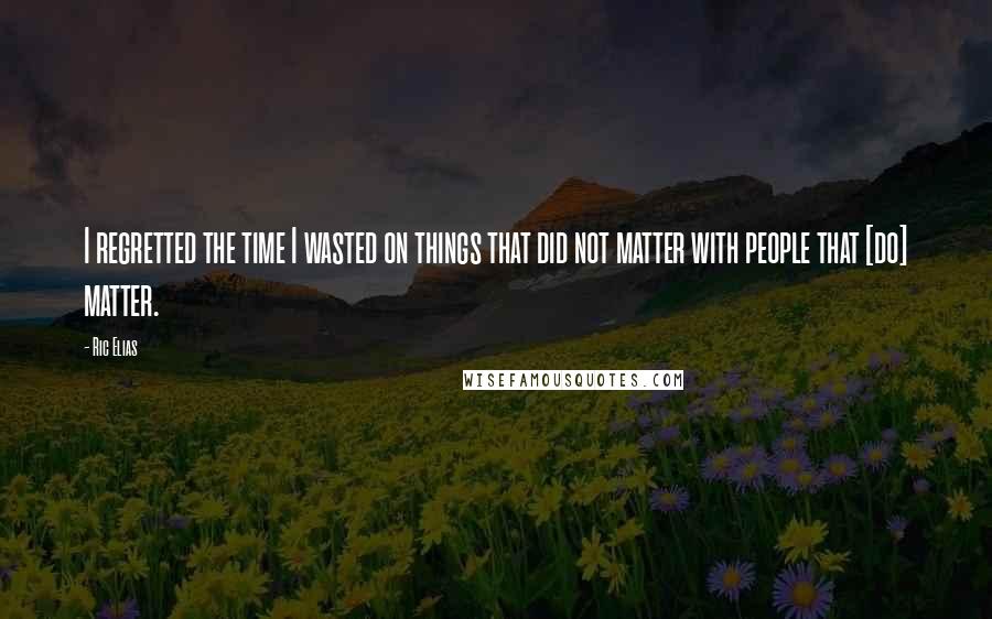 Ric Elias Quotes: I regretted the time I wasted on things that did not matter with people that [do] matter.