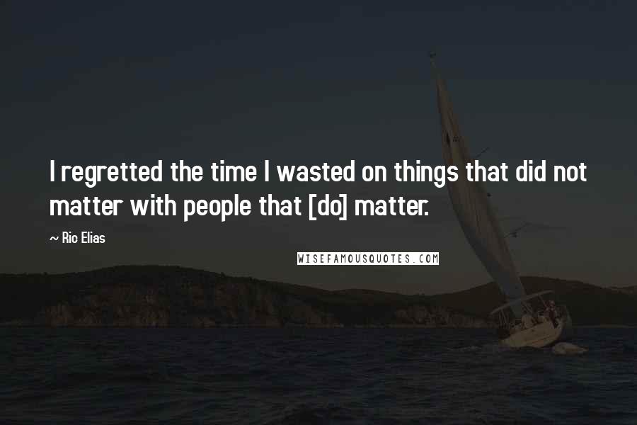 Ric Elias Quotes: I regretted the time I wasted on things that did not matter with people that [do] matter.